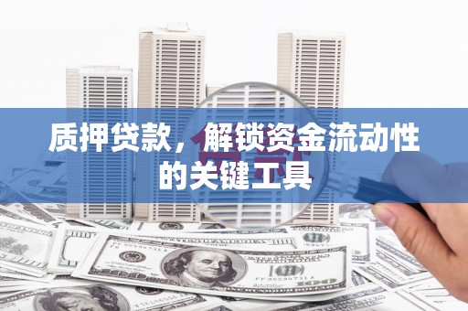 晋中质押贷款，解锁资金流动性的关键工具