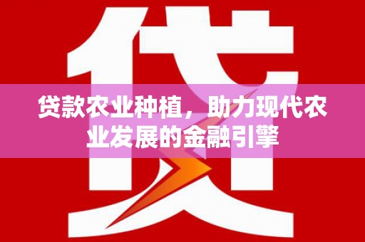 晋中贷款农业种植，助力现代农业发展的金融引擎