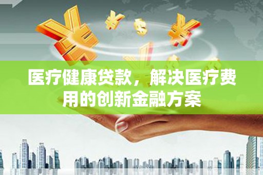 晋中医疗健康贷款，解决医疗费用的创新金融方案