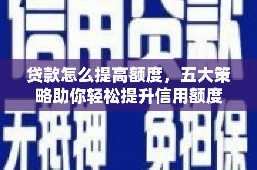 晋中贷款怎么提高额度，五大策略助你轻松提升信用额度