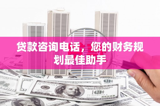 晋中贷款咨询电话，您的财务规划最佳助手