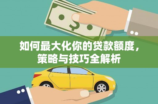 晋中如何最大化你的贷款额度，策略与技巧全解析