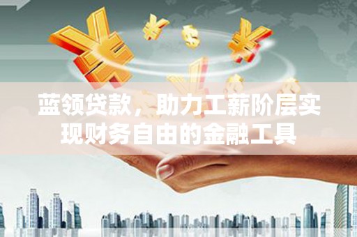 晋中蓝领贷款，助力工薪阶层实现财务自由的金融工具