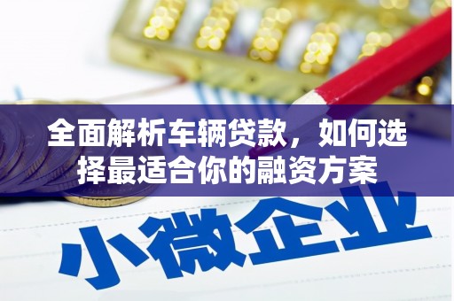晋中全面解析车辆贷款，如何选择最适合你的融资方案