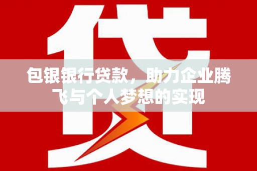 晋中包银银行贷款，助力企业腾飞与个人梦想的实现