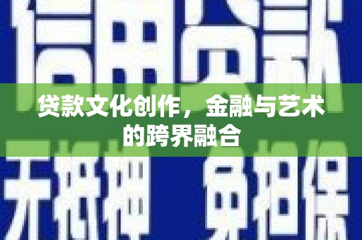 晋中贷款文化创作，金融与艺术的跨界融合