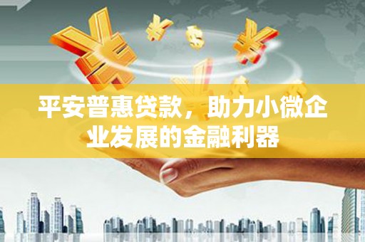 晋中平安普惠贷款，助力小微企业发展的金融利器