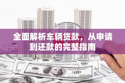 晋中全面解析车辆贷款，从申请到还款的完整指南