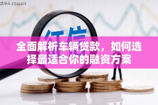 晋中全面解析车辆贷款，如何选择最适合你的融资方案