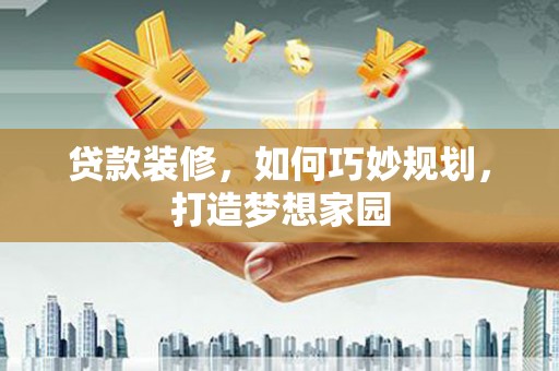 晋中贷款装修，如何巧妙规划，打造梦想家园