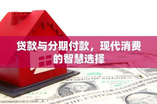 晋中贷款与分期付款，现代消费的智慧选择