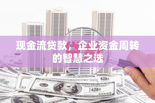 晋中现金流贷款，企业资金周转的智慧之选