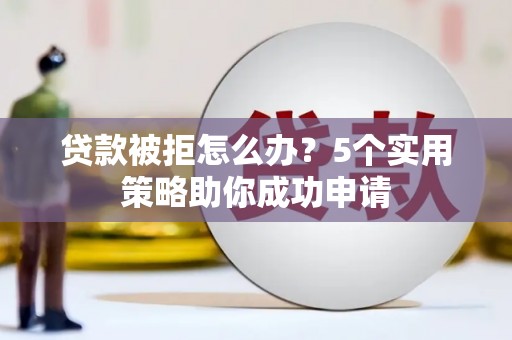 晋中贷款被拒怎么办？5个实用策略助你成功申请