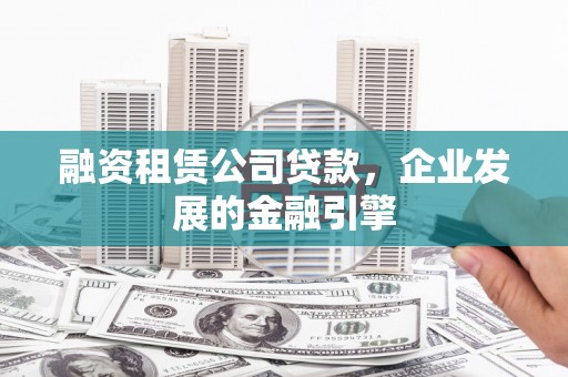 晋中融资租赁公司贷款，企业发展的金融引擎