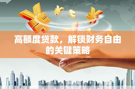 晋中高额度贷款，解锁财务自由的关键策略