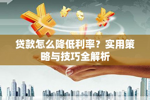 晋中贷款怎么降低利率？实用策略与技巧全解析
